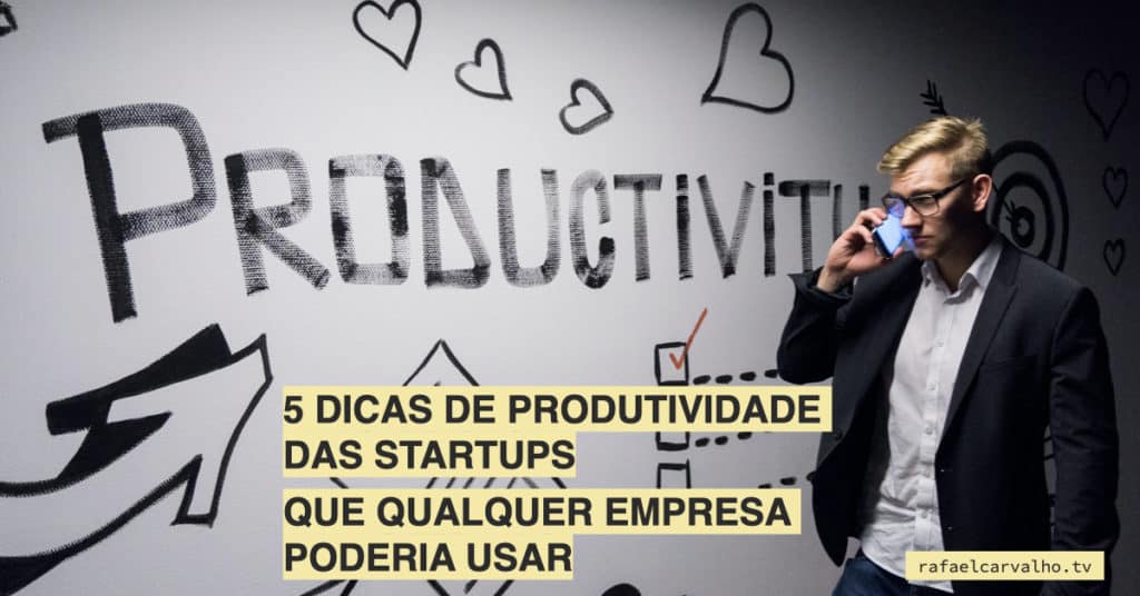 5 dicas de produtividade das startups (que qualquer empresa poderia usar)