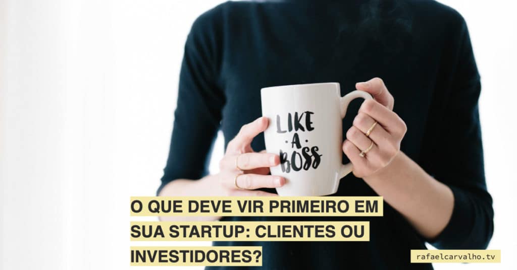 O que deve vir primeiro em sua Startup: clientes ou investidores?